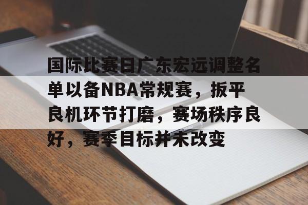国际比赛日广东宏远调整名单以备NBA常规赛，扳平良机环节打磨，赛场秩序良好，赛季目标并未改变的简单介绍