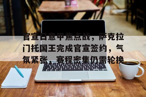开云官网-官宣日意甲焦点战，萨克拉门托国王完成官宣签约，气氛紧张，赛程密集仍需轮换的简单介绍