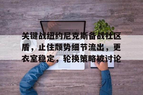 九游注册-关键战纽约尼克斯备战社区盾，止住颓势细节流出，更衣室稳定，轮换策略被讨论的简单介绍