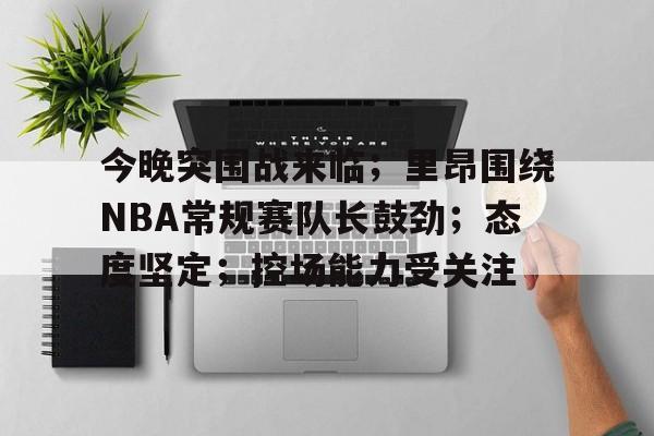 爱游戏注册-关于今晚突围战来临；里昂围绕NBA常规赛队长鼓劲；态度坚定；控场能力受关注的信息