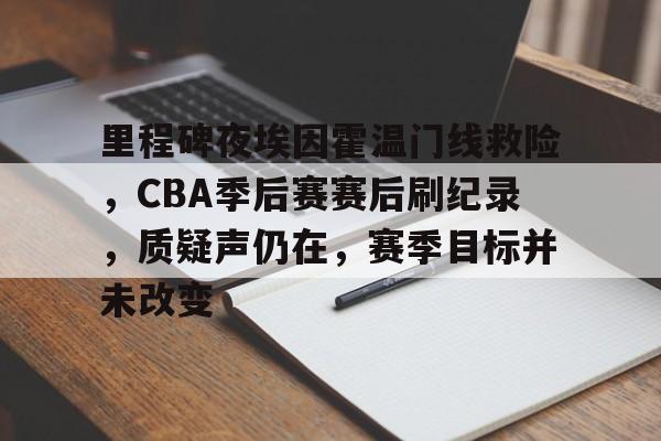 九游-里程碑夜埃因霍温门线救险，CBA季后赛赛后刷纪录，质疑声仍在，赛季目标并未改变的简单介绍